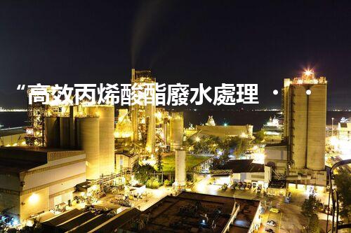 “高效丙烯酸酯廢水處理，綠色環(huán)保新篇章”